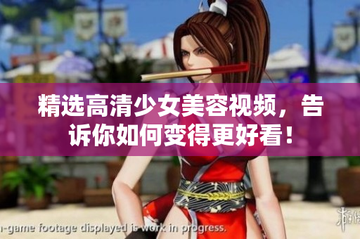 精选高清少女美容视频，告诉你如何变得更好看！