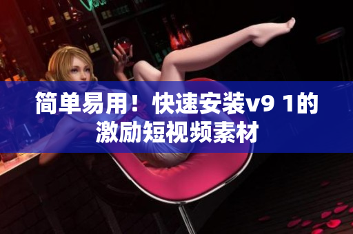 简单易用！快速安装v9 1的激励短视频素材