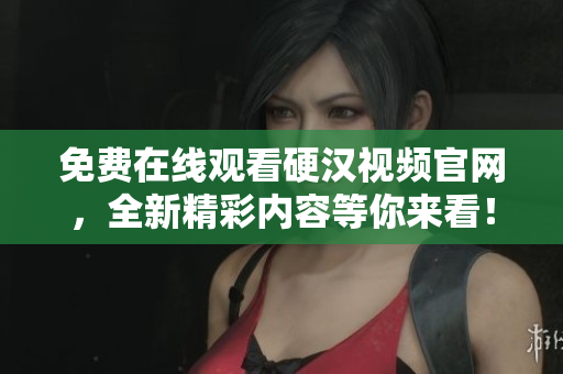 免费在线观看硬汉视频官网，全新精彩内容等你来看！