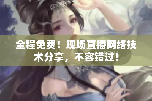 全程免费！现场直播网络技术分享，不容错过！