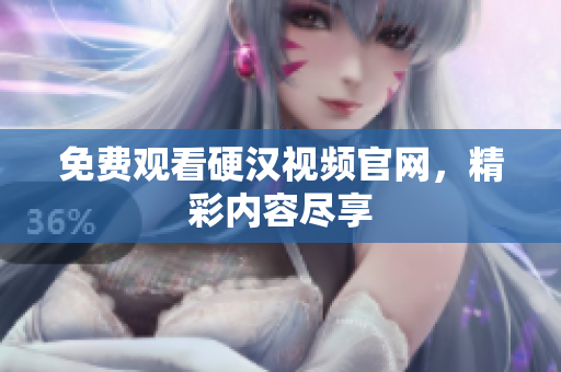 免费观看硬汉视频官网，精彩内容尽享