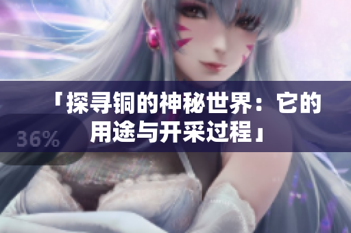 「探寻铜的神秘世界：它的用途与开采过程」