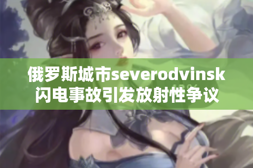俄罗斯城市severodvinsk闪电事故引发放射性争议