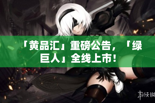 「黄品汇」重磅公告，「绿巨人」全线上市！