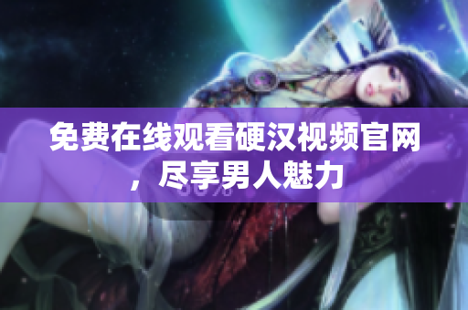 免费在线观看硬汉视频官网，尽享男人魅力
