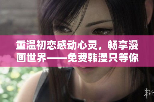 重温初恋感动心灵，畅享漫画世界——免费韩漫只等你来阅读！