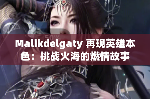 Malikdelgaty 再现英雄本色：挑战火海的燃情故事