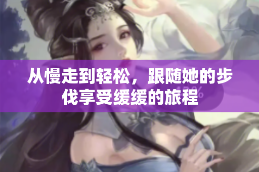 从慢走到轻松，跟随她的步伐享受缓缓的旅程