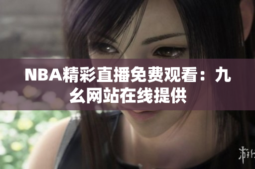 NBA精彩直播免费观看：九幺网站在线提供
