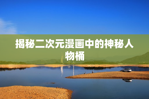 揭秘二次元漫画中的神秘人物桶