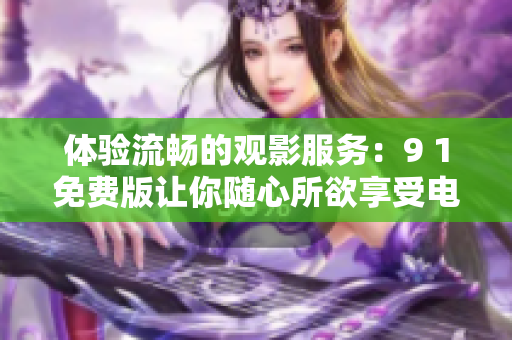 体验流畅的观影服务：9 1免费版让你随心所欲享受电影馆级别的影视大片