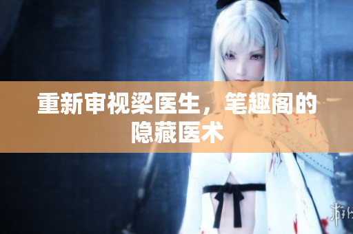 重新审视梁医生，笔趣阁的隐藏医术