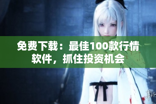 免费下载：最佳100款行情软件，抓住投资机会