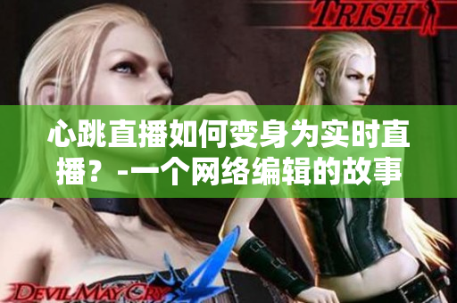 心跳直播如何变身为实时直播？-一个网络编辑的故事