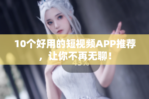 10个好用的短视频APP推荐，让你不再无聊！