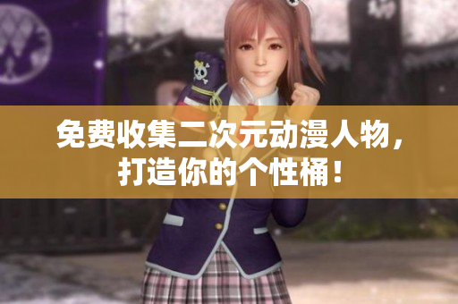 免费收集二次元动漫人物，打造你的个性桶！