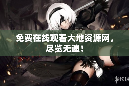 免费在线观看大地资源网，尽览无遗！