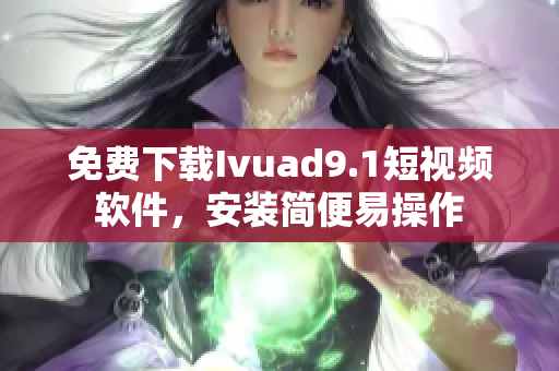 免费下载Ivuad9.1短视频软件，安装简便易操作