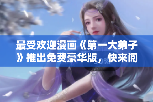 最受欢迎漫画《第一大弟子》推出免费豪华版，快来阅读吧！