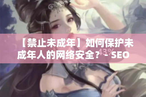 【禁止未成年】如何保护未成年人的网络安全？- SEO文章