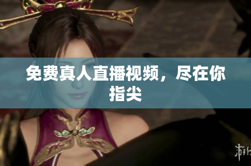 免费真人直播视频，尽在你指尖