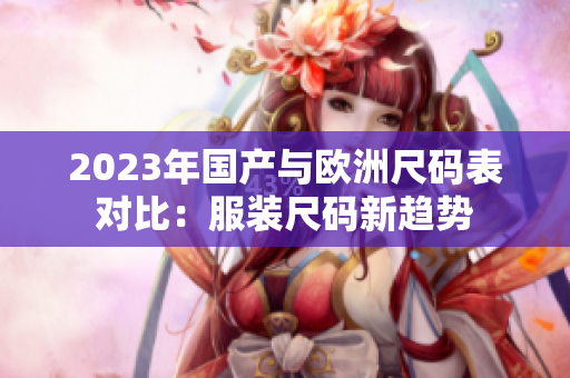 2023年国产与欧洲尺码表对比：服装尺码新趋势