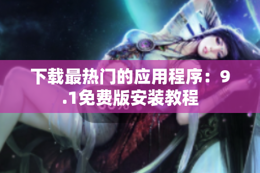 下载最热门的应用程序：9.1免费版安装教程