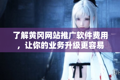 了解黄冈网站推广软件费用，让你的业务升级更容易