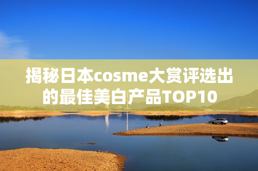 揭秘日本cosme大赏评选出的最佳美白产品TOP10