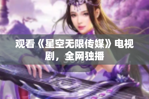 观看《星空无限传媒》电视剧，全网独播