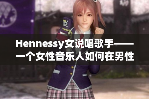 Hennessy女说唱歌手——一个女性音乐人如何在男性主导的说唱圈脱颖而出