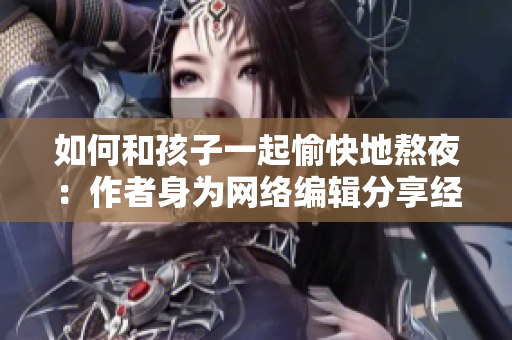 如何和孩子一起愉快地熬夜：作者身为网络编辑分享经验