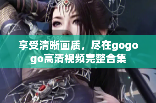 享受清晰画质，尽在gogogo高清视频完整合集