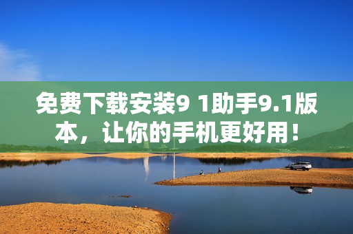 免费下载安装9 1助手9.1版本，让你的手机更好用！
