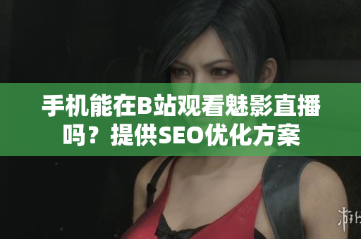 手机能在B站观看魅影直播吗？提供SEO优化方案