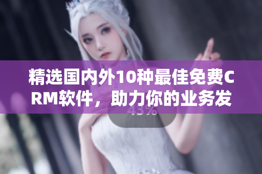 精选国内外10种最佳免费CRM软件，助力你的业务发展！