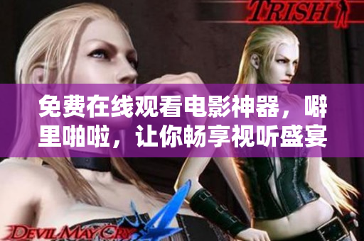 免费在线观看电影神器，噼里啪啦，让你畅享视听盛宴！