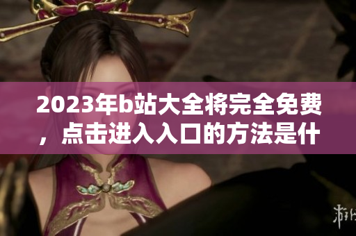 2023年b站大全将完全免费，点击进入入口的方法是什么？