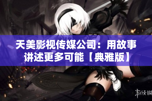天美影视传媒公司：用故事讲述更多可能【典雅版】