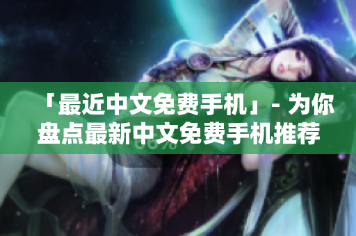 「最近中文免费手机」- 为你盘点最新中文免费手机推荐