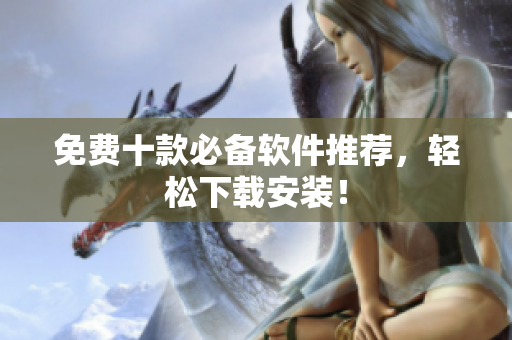 免费十款必备软件推荐，轻松下载安装！