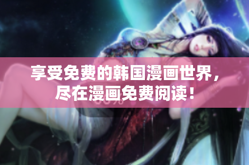 享受免费的韩国漫画世界，尽在漫画免费阅读！