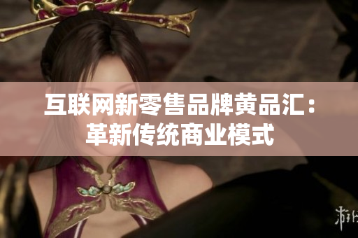 互联网新零售品牌黄品汇：革新传统商业模式
