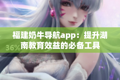 福建奶牛导航app：提升湖南教育效益的必备工具