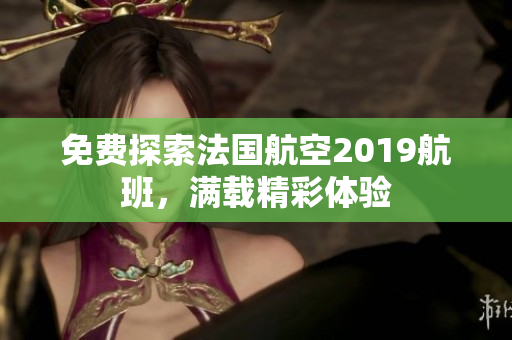 免费探索法国航空2019航班，满载精彩体验