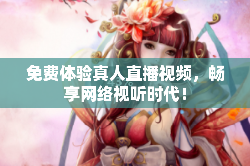 免费体验真人直播视频，畅享网络视听时代！