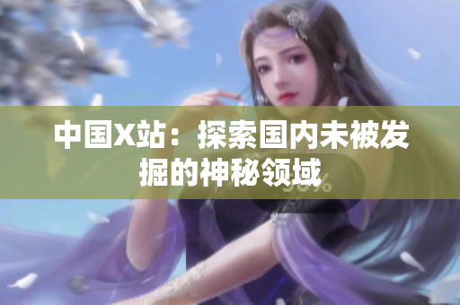 中国X站：探索国内未被发掘的神秘领域
