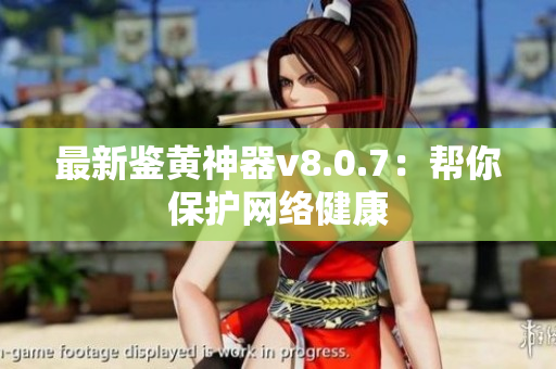 最新鉴黄神器v8.0.7：帮你保护网络健康