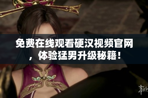 免费在线观看硬汉视频官网，体验猛男升级秘籍！