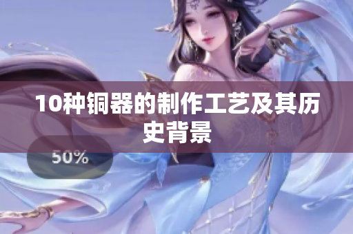 10种铜器的制作工艺及其历史背景